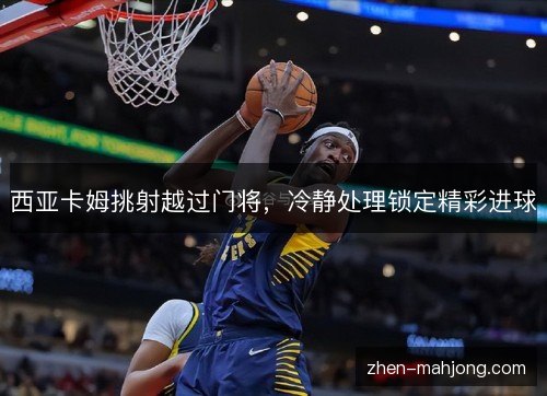 西亚卡姆挑射越过门将,冷静处理锁定精彩进球 西亚卡姆挑射越过门将,冷静处理锁定精彩进球