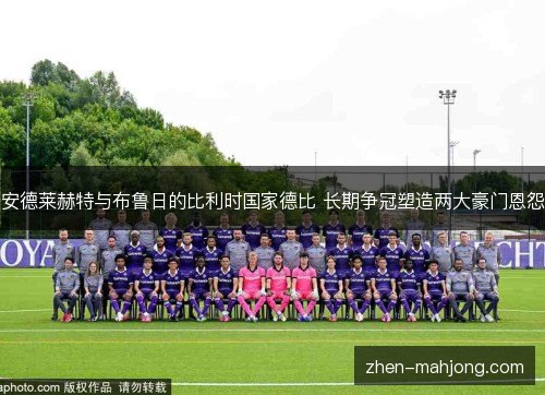 安德莱赫特与布鲁日的比利时国家德比 长期争冠塑造两大豪门恩怨 安德莱赫特与布鲁日的比利时国家德比 长期争冠塑造两大豪门恩怨
