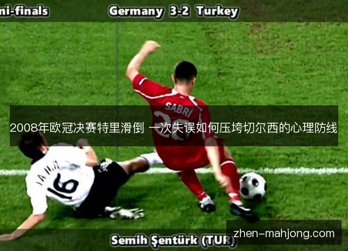 2008年欧冠决赛特里滑倒 一次失误如何压垮切尔西的心理防线 2008年欧冠决赛特里滑倒 一次失误如何压垮切尔西的心理防线